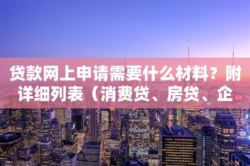 贷款网上申请需要什么材料？附详细列表（消费贷、房贷、企业贷、助学贷、车贷等）