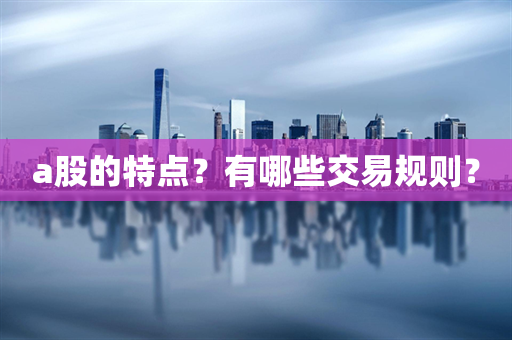 a股的特点？有哪些交易规则？