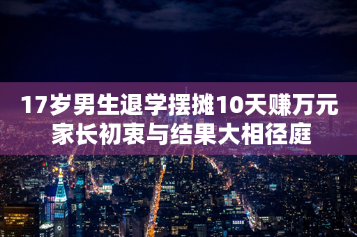 17岁男生退学摆摊10天赚万元 家长初衷与结果大相径庭