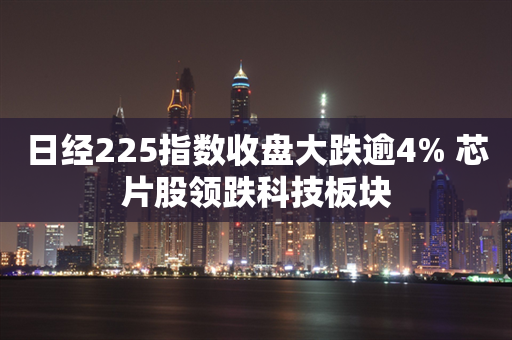 日经225指数收盘大跌逾4% 芯片股领跌科技板块