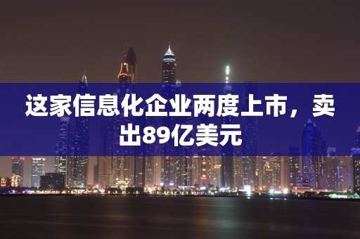 这家信息化企业两度上市，卖出89亿美元