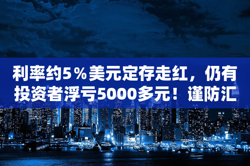 利率约5％美元定存走红，仍有投资者浮亏5000多元！谨防汇率利率双杀 银行纷纷调降应对风险