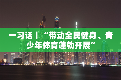 一习话丨“带动全民健身、青少年体育蓬勃开展”