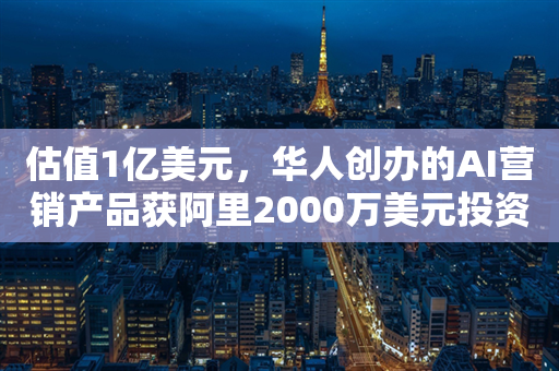 估值1亿美元，华人创办的AI营销产品获阿里2000万美元投资