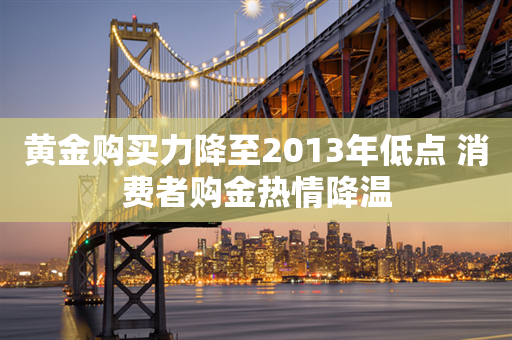 黄金购买力降至2013年低点 消费者购金热情降温