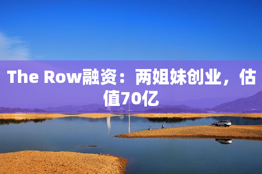 The Row融资：两姐妹创业，估值70亿