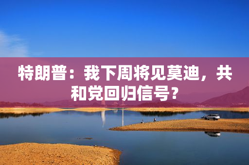 特朗普：我下周将见莫迪，共和党回归信号？