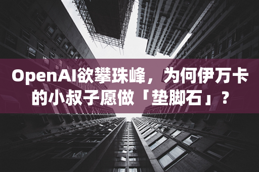 OpenAI欲攀珠峰，为何伊万卡的小叔子愿做「垫脚石」？