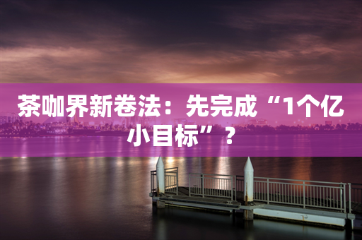 茶咖界新卷法：先完成“1个亿小目标”？