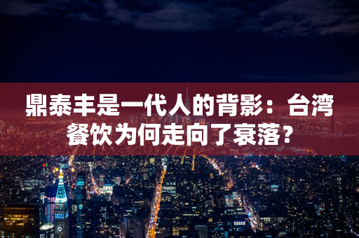 鼎泰丰是一代人的背影：台湾餐饮为何走向了衰落？