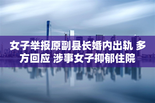 女子举报原副县长婚内出轨 多方回应 涉事女子抑郁住院