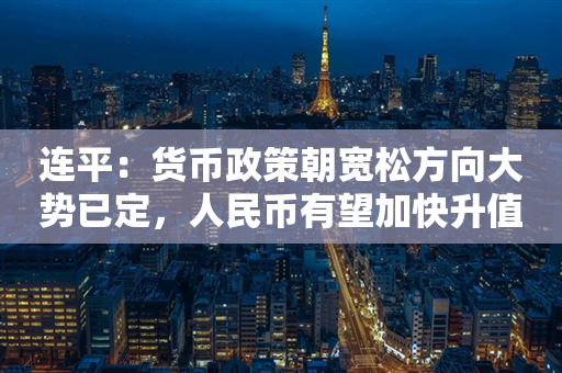 连平：货币政策朝宽松方向大势已定，人民币有望加快升值