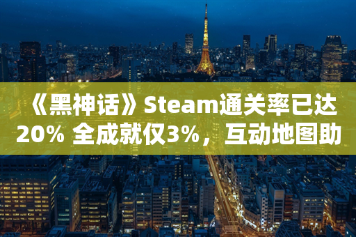 《黑神话》Steam通关率已达20% 全成就仅3%，互动地图助探索