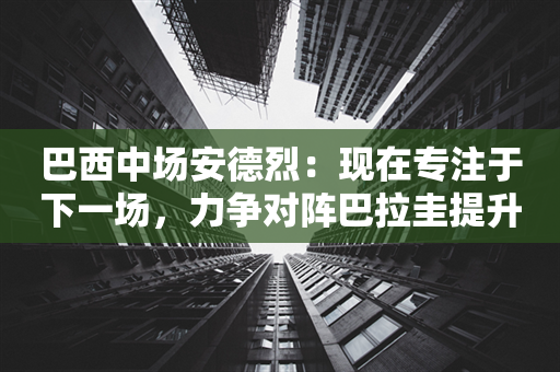 巴西中场安德烈：现在专注于下一场，力争对阵巴拉圭提升表现