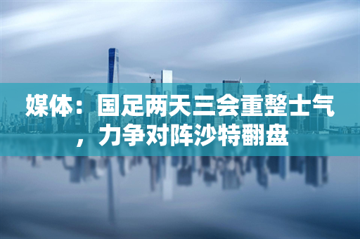 媒体：国足两天三会重整士气，力争对阵沙特翻盘