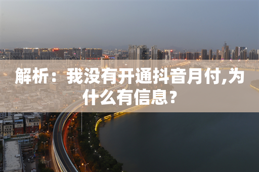 解析：我没有开通抖音月付,为什么有信息？