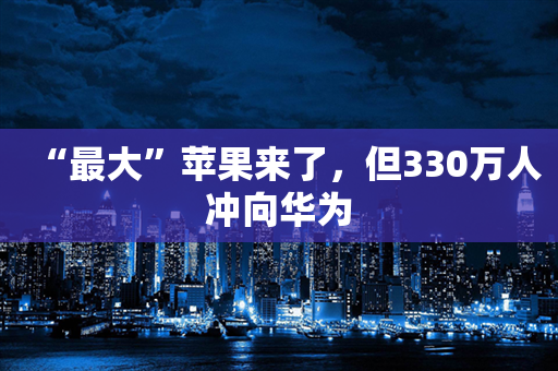 “最大”苹果来了，但330万人冲向华为