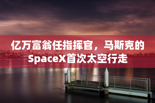 亿万富翁任指挥官，马斯克的SpaceX首次太空行走