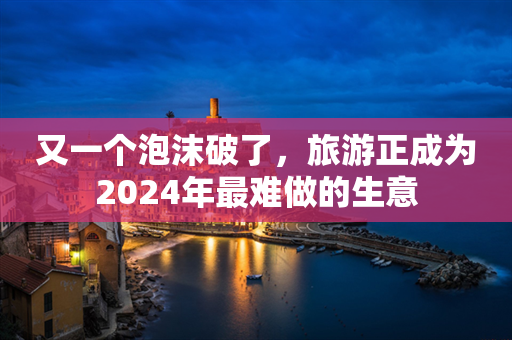 又一个泡沫破了，旅游正成为2024年最难做的生意