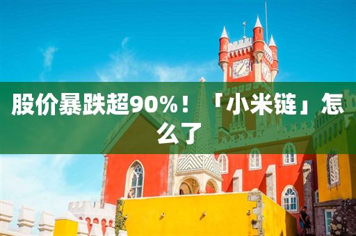 股价暴跌超90%！「小米链」怎么了