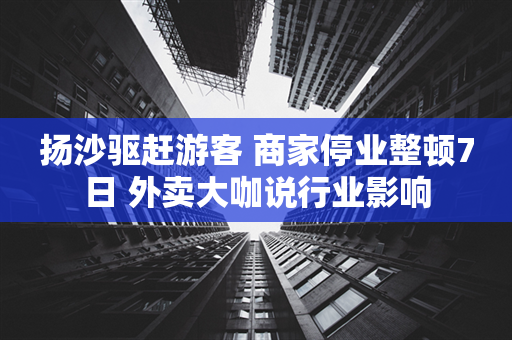 扬沙驱赶游客 商家停业整顿7日 外卖大咖说行业影响