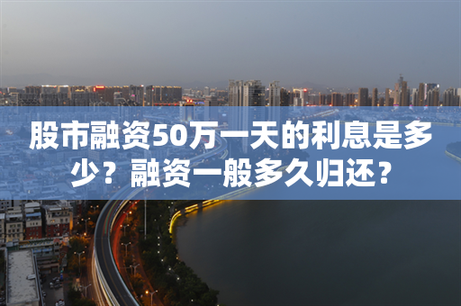 股市融资50万一天的利息是多少？融资一般多久归还？