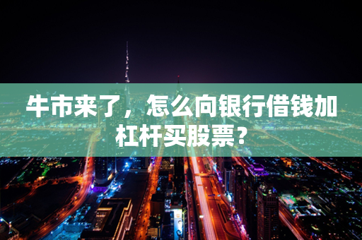 牛市来了，怎么向银行借钱加杠杆买股票？