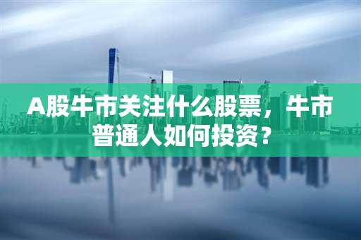 A股牛市关注什么股票，牛市普通人如何投资？