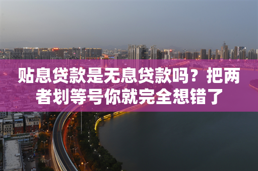 贴息贷款是无息贷款吗？把两者划等号你就完全想错了