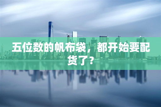 五位数的帆布袋，都开始要配货了？