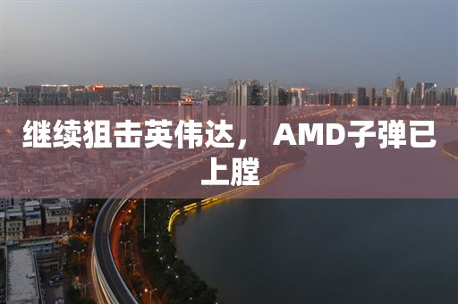 继续狙击英伟达， AMD子弹已上膛