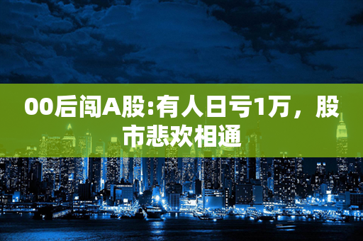 00后闯A股:有人日亏1万，股市悲欢相通