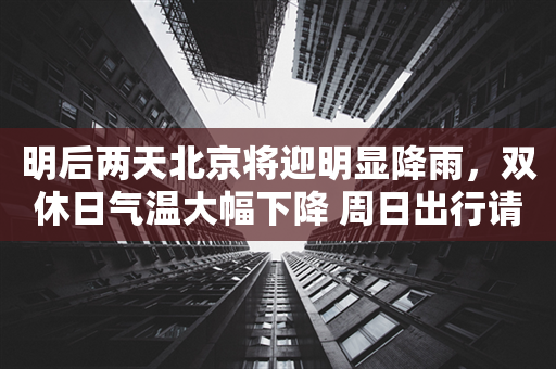 明后两天北京将迎明显降雨，双休日气温大幅下降 周日出行请带伞