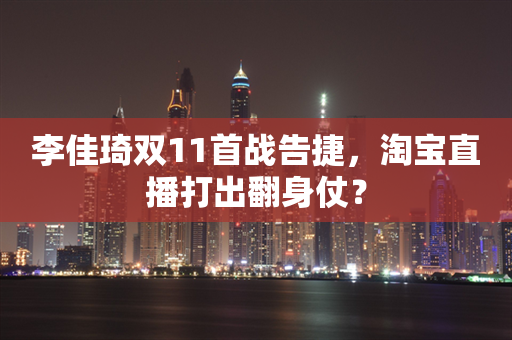 李佳琦双11首战告捷，淘宝直播打出翻身仗？