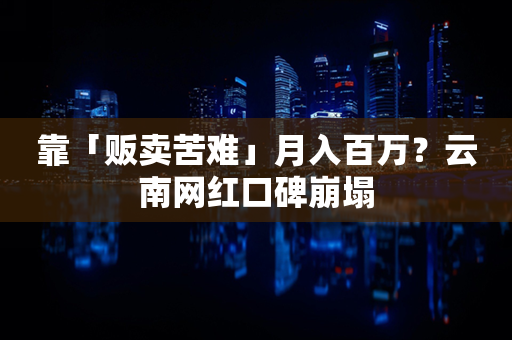 靠「贩卖苦难」月入百万？云南网红口碑崩塌