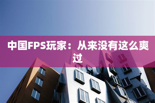 中国FPS玩家：从来没有这么爽过