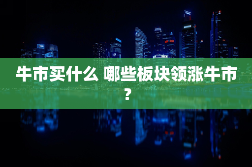 牛市买什么 哪些板块领涨牛市？