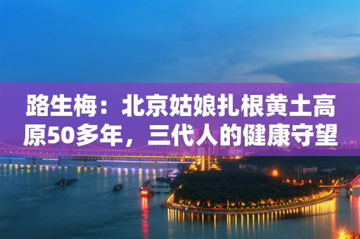 路生梅：北京姑娘扎根黄土高原50多年，三代人的健康守望者