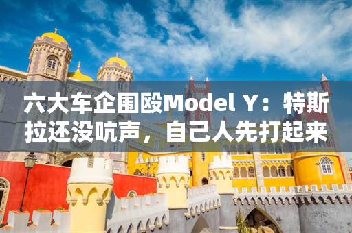 六大车企围殴Model Y：特斯拉还没吭声，自己人先打起来了