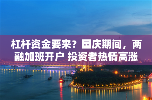 杠杆资金要来？国庆期间，两融加班开户 投资者热情高涨