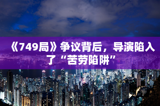 《749局》争议背后，导演陷入了“苦劳陷阱”