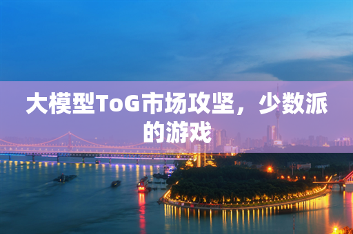 大模型ToG市场攻坚，少数派的游戏