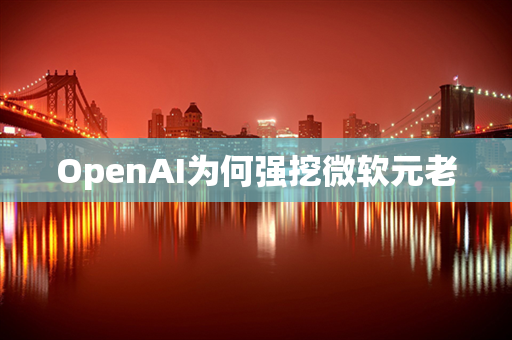 OpenAI为何强挖微软元老