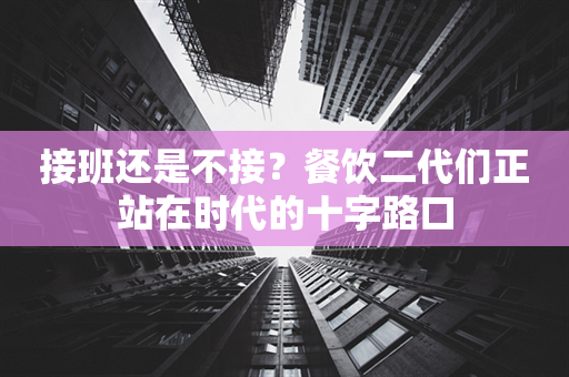 接班还是不接？餐饮二代们正站在时代的十字路口