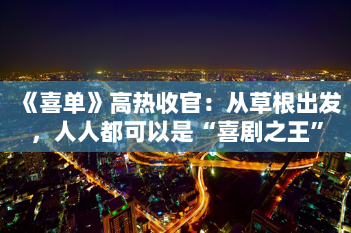 《喜单》高热收官：从草根出发，人人都可以是“喜剧之王”