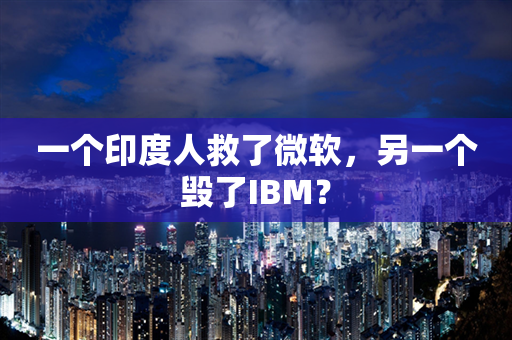 一个印度人救了微软，另一个毁了IBM？