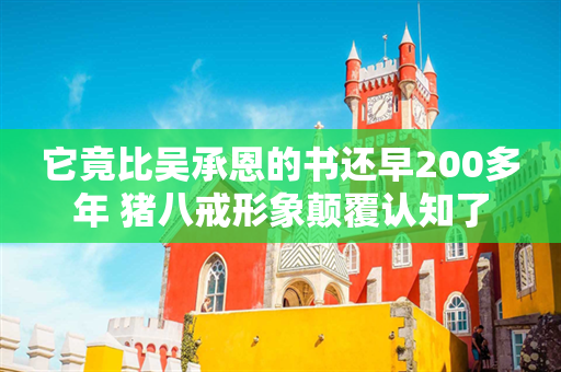 它竟比吴承恩的书还早200多年 猪八戒形象颠覆认知了