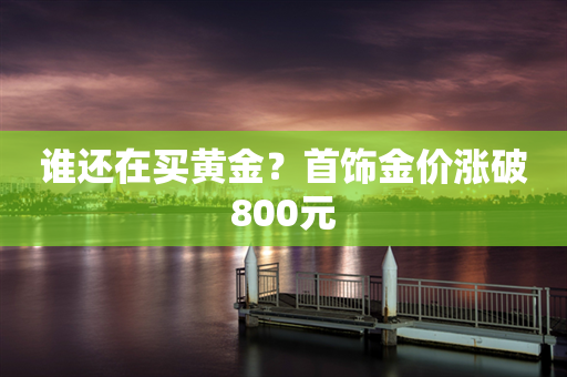 谁还在买黄金？首饰金价涨破800元