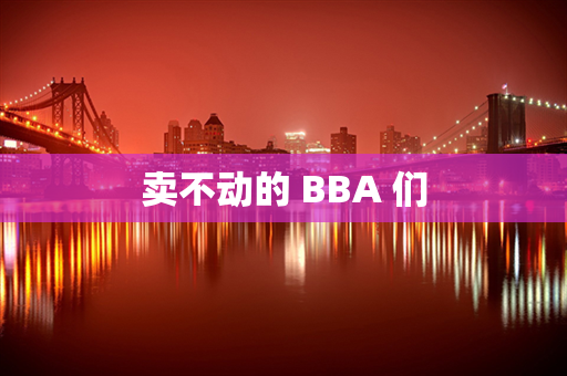 卖不动的 BBA 们