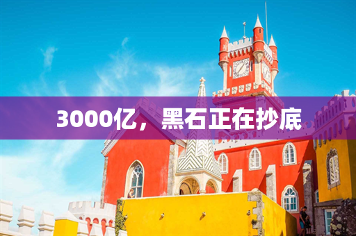 3000亿，黑石正在抄底